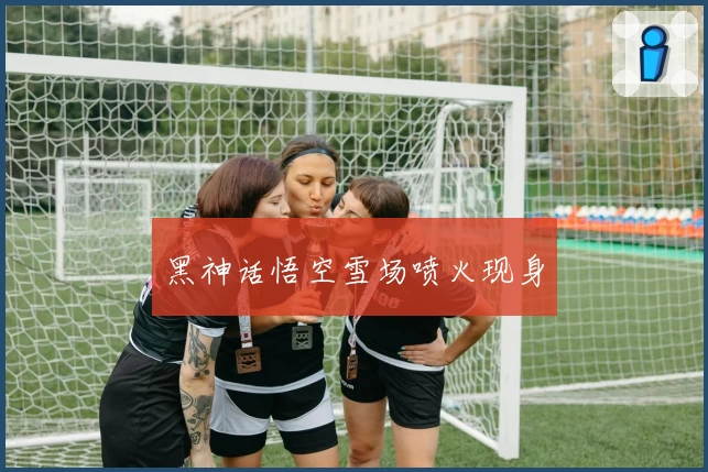 黑神话悟空雪场喷火现身