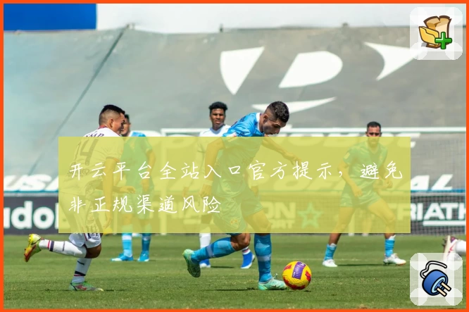 开云平台全站入口官方提示，避免非正规渠道风险