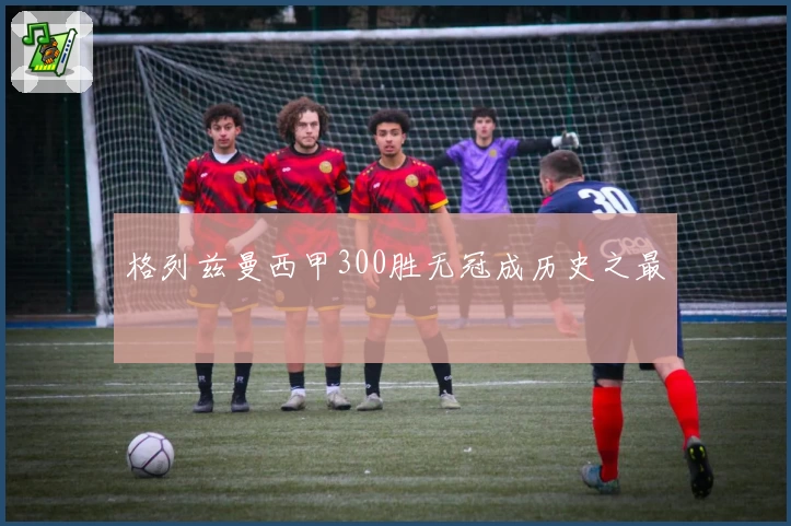 格列兹曼西甲300胜无冠成历史之最