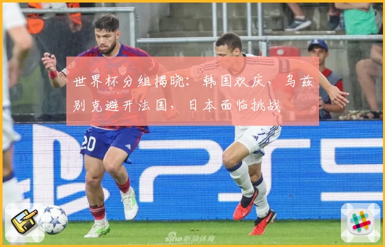 世界杯分组揭晓：韩国欢庆，乌兹别克避开法国，日本面临挑战
