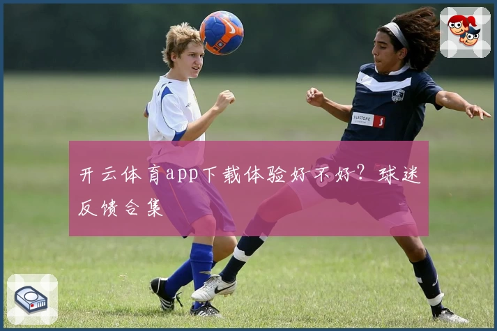 开云体育app下载体验好不好?球迷反馈合集