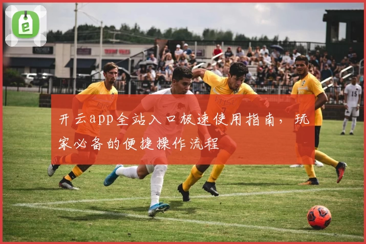 开云app全站入口极速使用指南，玩家必备的便捷操作流程