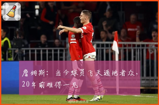 詹姆斯：当今球员飞天遁地者众，20年前难得一见