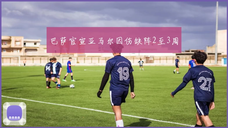 巴萨官宣亚马尔因伤缺阵2至3周
