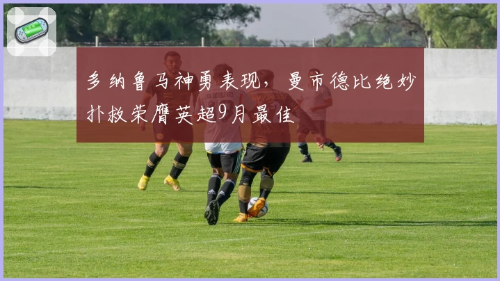 多纳鲁马神勇表现,曼市德比绝妙扑救荣膺英超9月最佳