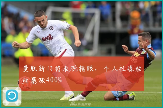 曼联新门将表现抢眼,个人社媒粉丝暴涨400%