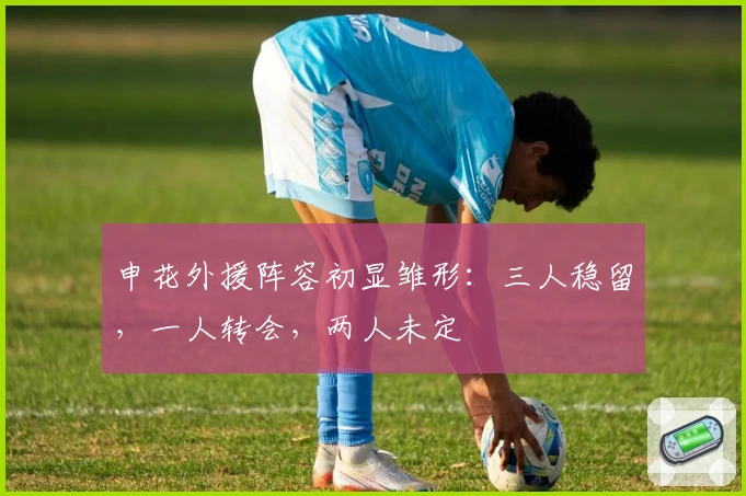 申花外援阵容初显雏形：三人稳留，一人转会，两人未定