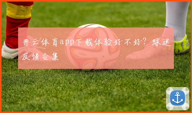 开云体育app下载体验好不好？球迷反馈合集