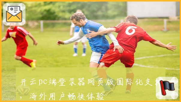 开云pc端登录器网页版国际化支持，海外用户畅快体验
