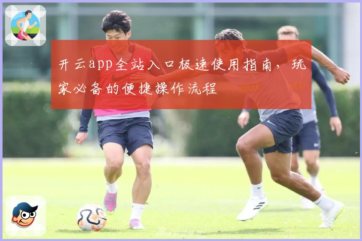 开云app全站入口极速使用指南,玩家必备的便捷操作流程