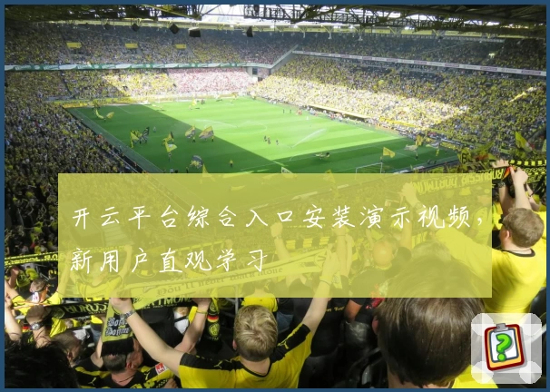 开云平台综合入口安装演示视频，新用户直观学习