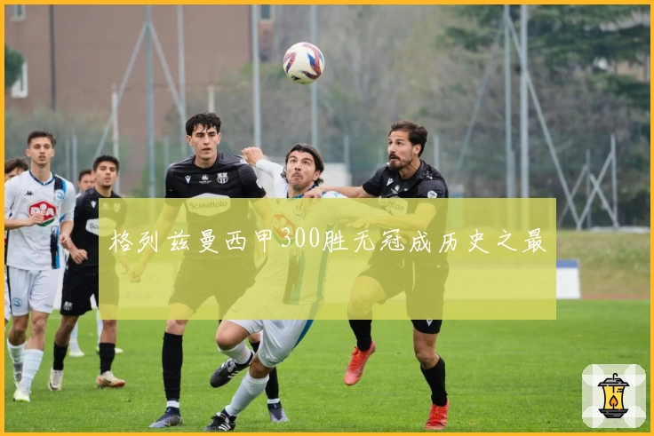 格列兹曼西甲300胜无冠成历史之最
