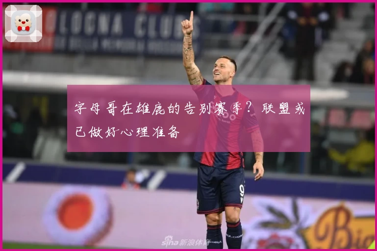 字母哥在雄鹿的告别赛季？联盟或已做好心理准备