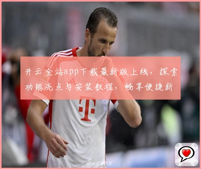 开云全站app下载最新版上线，探索功能亮点与安装教程，畅享便捷新体验