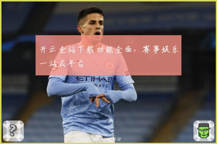 开云全站下载功能全面，赛事娱乐一站式平台