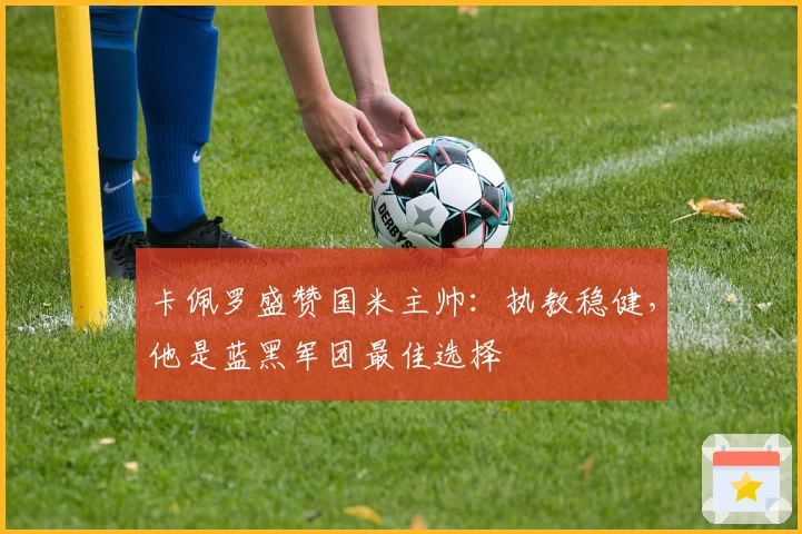 卡佩罗盛赞国米主帅：执教稳健，他是蓝黑军团最佳选择