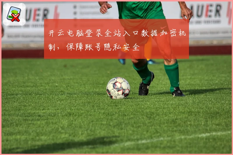 开云电脑登录全站入口数据加密机制，保障账号隐私安全