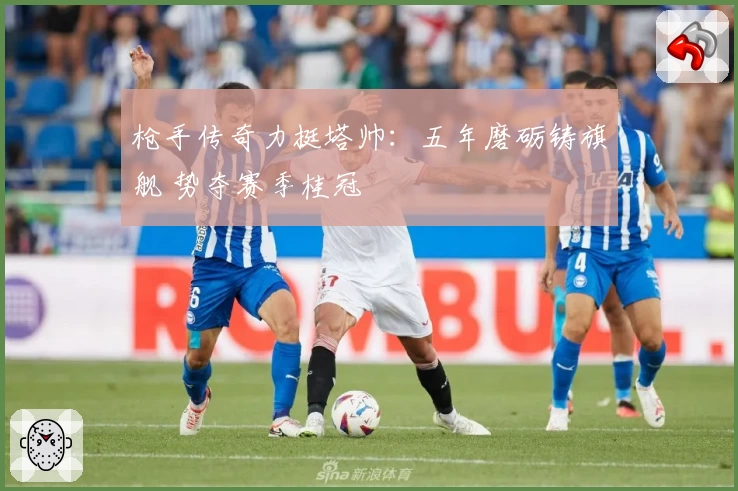 枪手传奇力挺塔帅：五年磨砺铸旗舰 势夺赛季桂冠