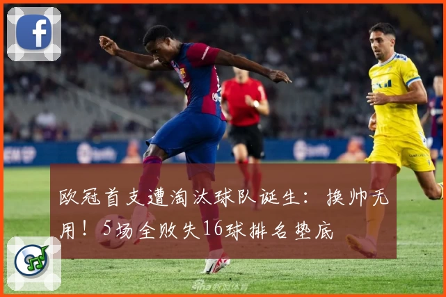欧冠首支遭淘汰球队诞生：换帅无用！5场全败失16球排名垫底