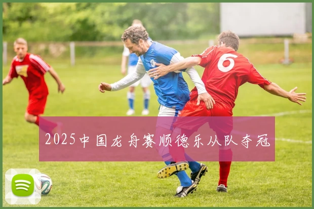 2025中国龙舟赛顺德乐从队夺冠