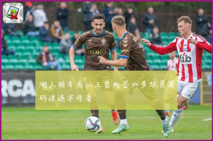 湖人明年或以三首轮签加多球员筹码追逐字母哥