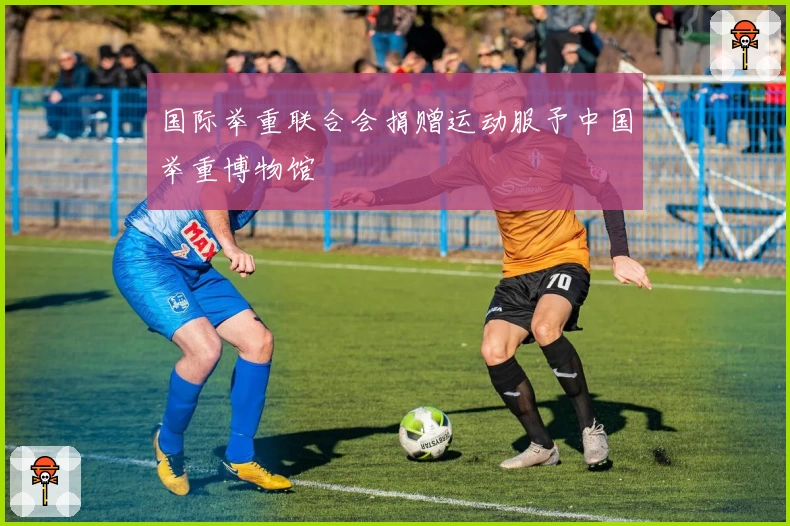 国际举重联合会捐赠运动服予中国举重博物馆