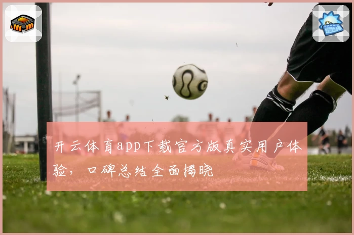 开云体育app下载官方版真实用户体验，口碑总结全面揭晓