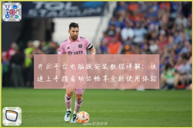 开云平台电脑版安装教程详解：快速上手指南助你畅享全新使用体验