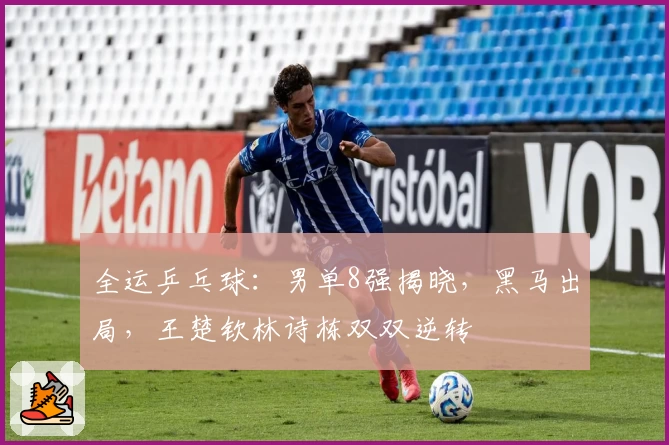 全运乒乓球：男单8强揭晓，黑马出局，王楚钦林诗栋双双逆转