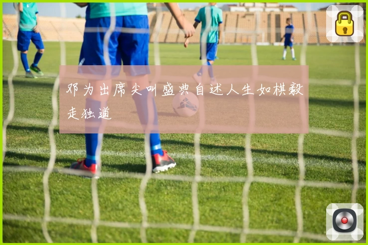 邓为出席尖叫盛典自述人生如棋毅走独道