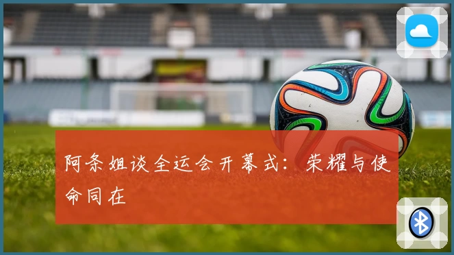 阿条姐谈全运会开幕式：荣耀与使命同在