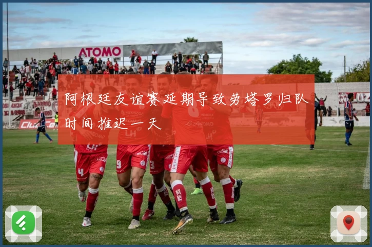 阿根廷友谊赛延期导致劳塔罗归队时间推迟一天