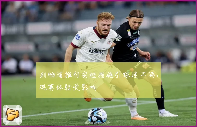 利物浦推行安检措施引球迷不满，观赛体验受影响