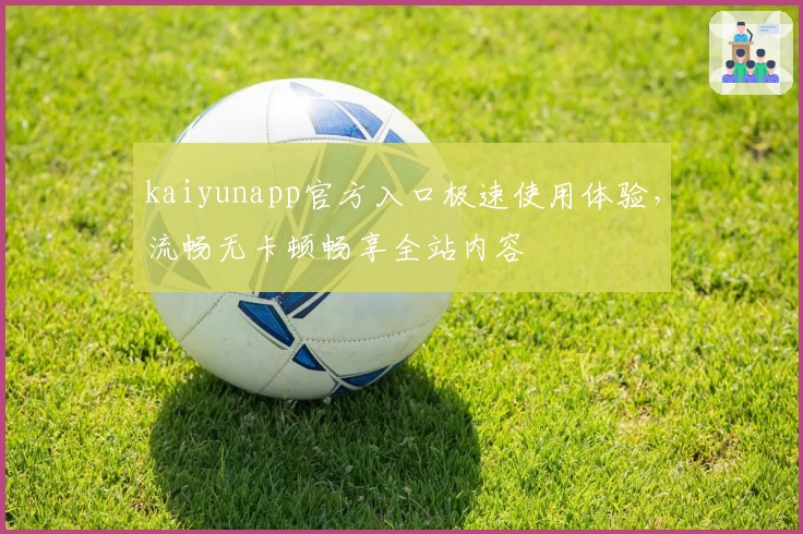 kaiyunapp官方入口极速使用体验，流畅无卡顿畅享全站内容