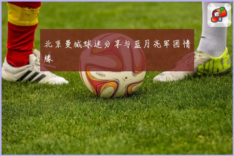 北京曼城球迷分享与蓝月亮军团情缘